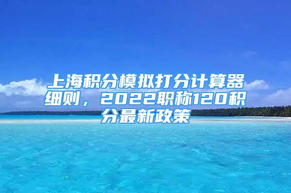 上海積分模擬打分計算器細則，2022職稱120積分最新政策