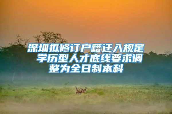 深圳擬修訂戶籍遷入規(guī)定 學歷型人才底線要求調整為全日制本科