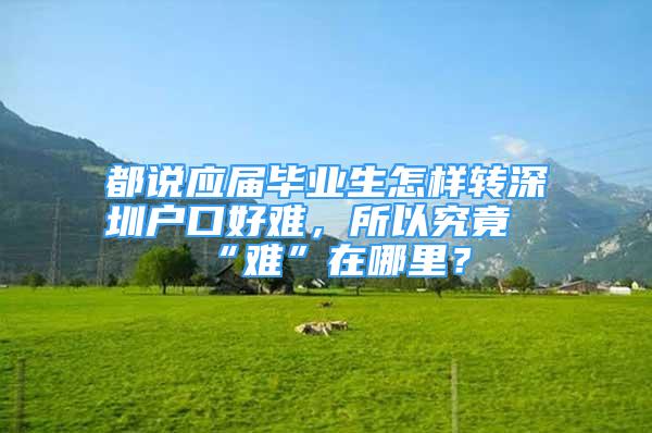 都說應(yīng)屆畢業(yè)生怎樣轉(zhuǎn)深圳戶口好難，所以究竟“難”在哪里？