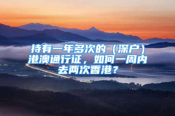 持有一年多次的（深戶）港澳通行證，如何一周內(nèi)去兩次香港？