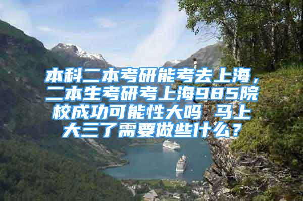 本科二本考研能考去上海，二本生考研考上海985院校成功可能性大嗎 馬上大三了需要做些什么？