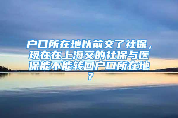 戶口所在地以前交了社保，現(xiàn)在在上海交的社保與醫(yī)保能不能轉(zhuǎn)回戶口所在地？