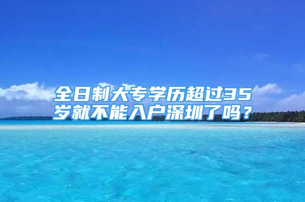 全日制大專學歷超過35歲就不能入戶深圳了嗎？