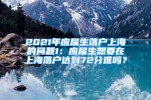 2021年應(yīng)屆生落戶上海的問題1：應(yīng)屆生想要在上海落戶達到72分難嗎？