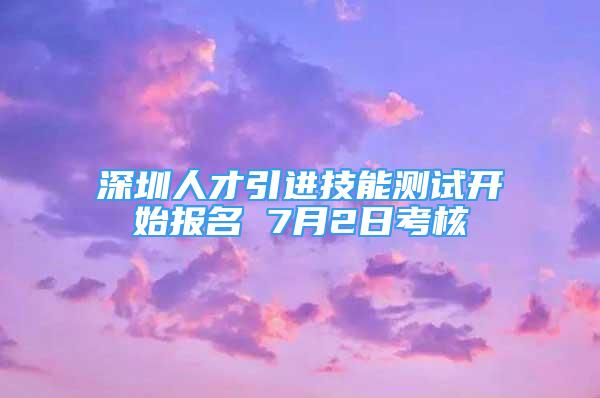 深圳人才引進(jìn)技能測(cè)試開始報(bào)名 7月2日考核