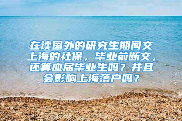 在讀國(guó)外的研究生期間交上海的社保，畢業(yè)前斷交，還算應(yīng)屆畢業(yè)生嗎？并且會(huì)影響上海落戶嗎？