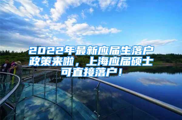 2022年最新應(yīng)屆生落戶政策來(lái)啦，上海應(yīng)屆碩士可直接落戶！