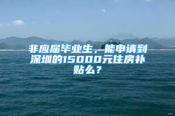 非應屆畢業(yè)生，能申請到深圳的15000元住房補貼么？