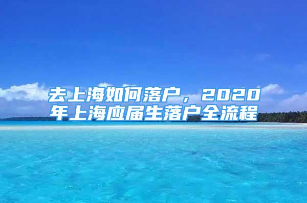 去上海如何落戶，2020年上海應(yīng)屆生落戶全流程