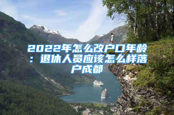 2022年怎么改戶口年齡：退休人員應該怎么樣落戶成都