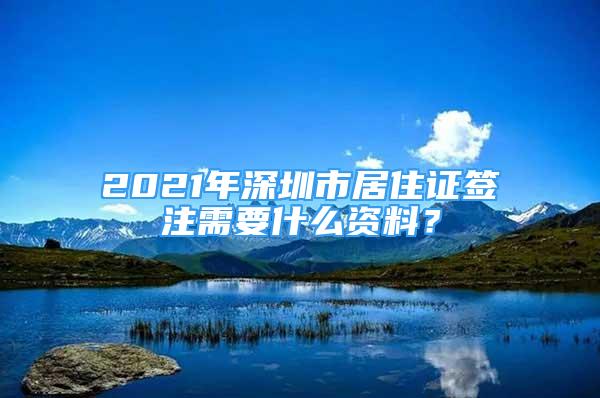 2021年深圳市居住證簽注需要什么資料？