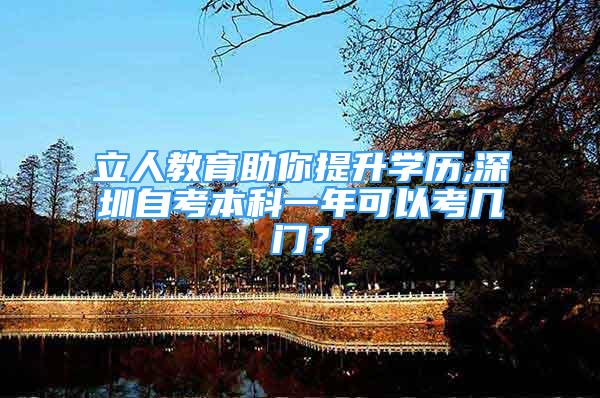 立人教育助你提升學(xué)歷,深圳自考本科一年可以考幾門？