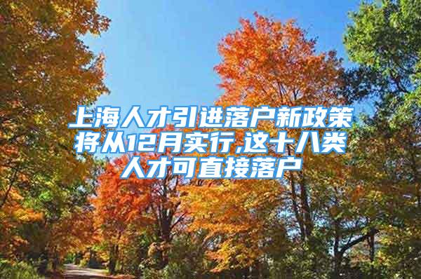 上海人才引進(jìn)落戶新政策將從12月實(shí)行,這十八類人才可直接落戶