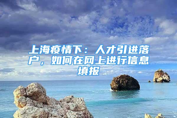 上海疫情下：人才引進(jìn)落戶，如何在網(wǎng)上進(jìn)行信息填報(bào)