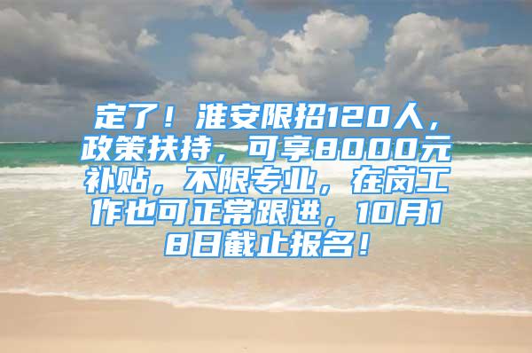 定了！淮安限招120人，政策扶持，可享8000元補貼，不限專業(yè)，在崗工作也可正常跟進，10月18日截止報名！