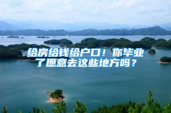 給房給錢給戶口！你畢業(yè)了愿意去這些地方嗎？