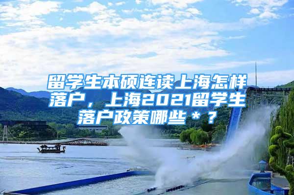 留學生本碩連讀上海怎樣落戶，上海2021留學生落戶政策哪些＊？