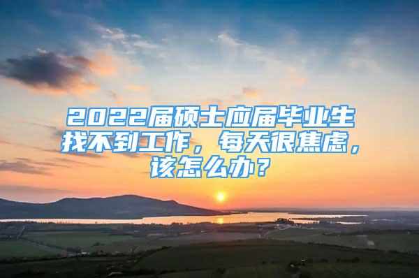 2022屆碩士應(yīng)屆畢業(yè)生找不到工作，每天很焦慮，該怎么辦？