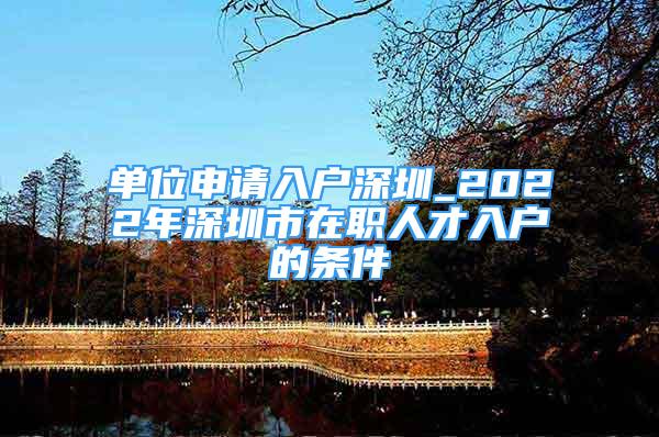 單位申請入戶深圳_2022年深圳市在職人才入戶的條件