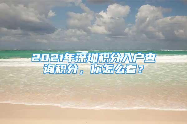 2021年深圳積分入戶查詢積分，你怎么看？