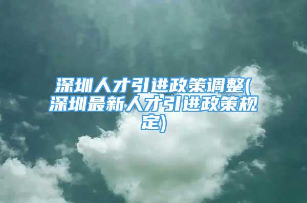 深圳人才引進(jìn)政策調(diào)整(深圳最新人才引進(jìn)政策規(guī)定)