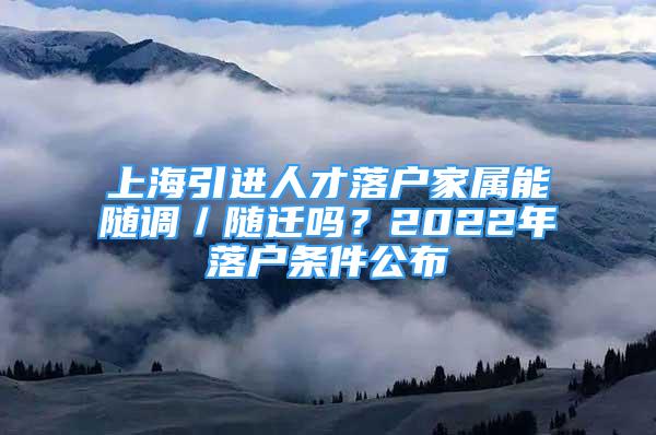 上海引進人才落戶家屬能隨調／隨遷嗎？2022年落戶條件公布