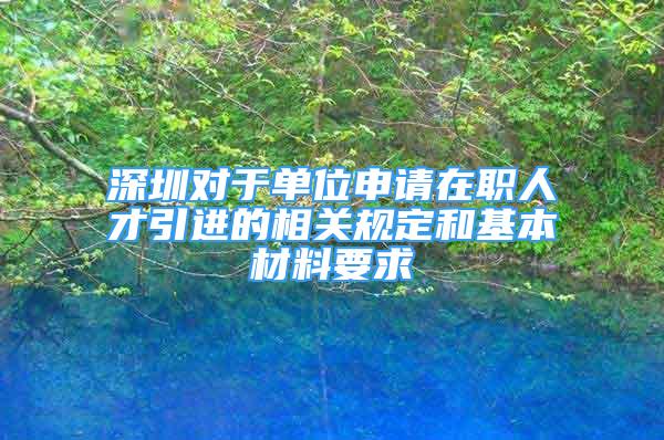 深圳對于單位申請在職人才引進的相關規(guī)定和基本材料要求