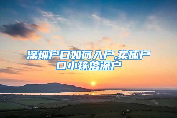 深圳戶口如何入戶,集體戶口小孩落深戶