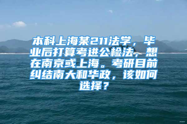 本科上海某211法學，畢業(yè)后打算考進公檢法，想在南京或上海?？佳心壳凹m結南大和華政，該如何選擇？