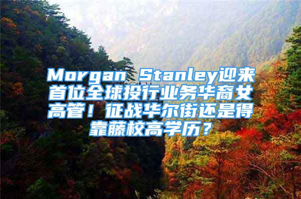 Morgan Stanley迎來首位全球投行業(yè)務(wù)華裔女高管！征戰(zhàn)華爾街還是得靠藤校高學(xué)歷？