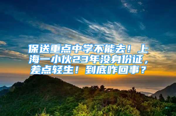 保送重點(diǎn)中學(xué)不能去！上海一小伙23年沒身份證，差點(diǎn)輕生！到底咋回事？