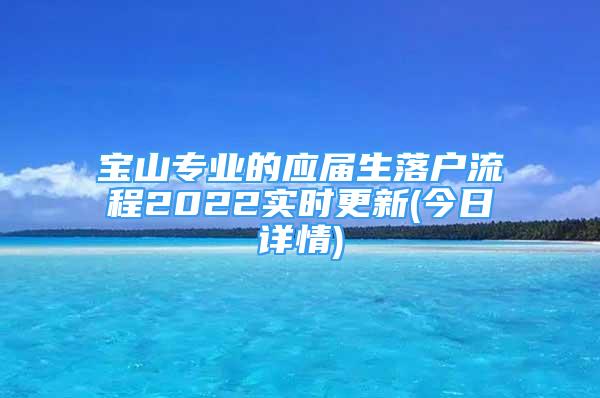 寶山專業(yè)的應(yīng)屆生落戶流程2022實(shí)時(shí)更新(今日詳情)