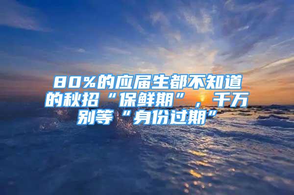 80%的應(yīng)屆生都不知道的秋招“保鮮期”，千萬(wàn)別等“身份過(guò)期”