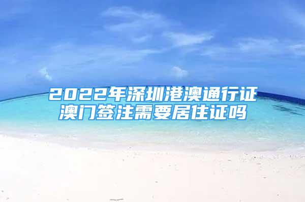 2022年深圳港澳通行證澳門簽注需要居住證嗎