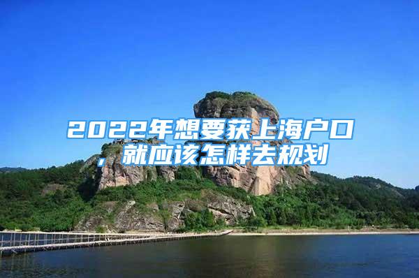 2022年想要獲上海戶口，就應(yīng)該怎樣去規(guī)劃