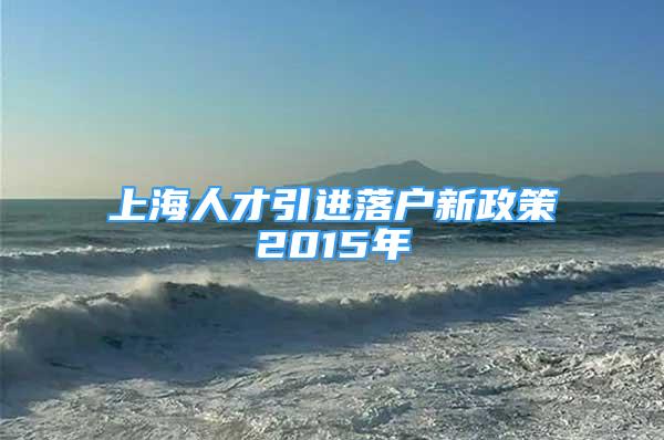 上海人才引進(jìn)落戶新政策2015年