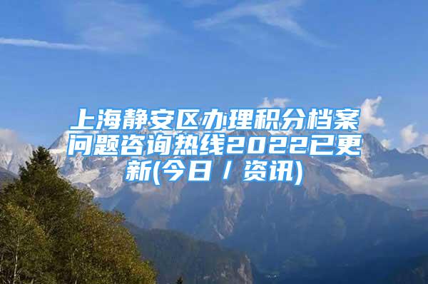 上海靜安區(qū)辦理積分檔案問題咨詢熱線2022已更新(今日／資訊)