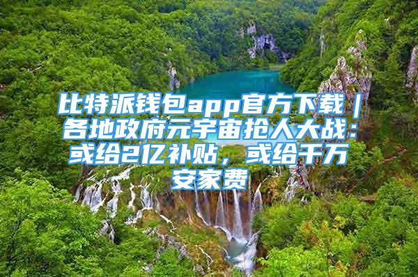 比特派錢包app官方下載｜各地政府元宇宙搶人大戰(zhàn)：或給2億補(bǔ)貼，或給千萬(wàn)安家費(fèi)