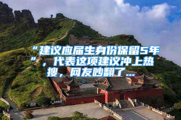 “建議應(yīng)屆生身份保留5年”，代表這項建議沖上熱搜，網(wǎng)友吵翻了...