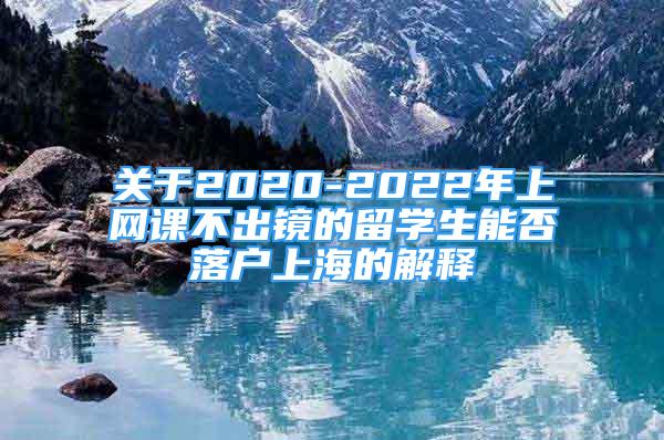 關(guān)于2020-2022年上網(wǎng)課不出鏡的留學(xué)生能否落戶上海的解釋