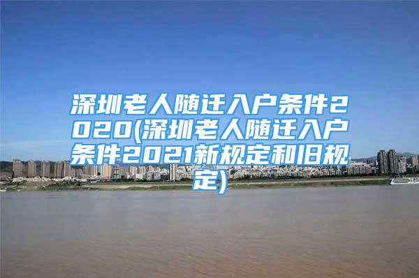 深圳老人隨遷入戶條件2020(深圳老人隨遷入戶條件2021新規(guī)定和舊規(guī)定)