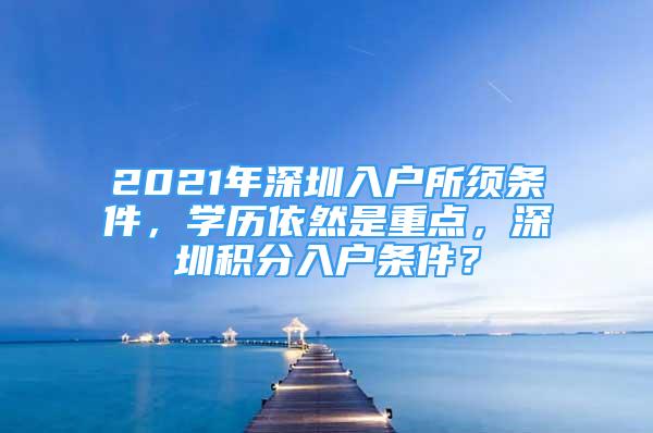 2021年深圳入戶所須條件，學歷依然是重點，深圳積分入戶條件？