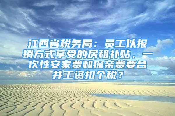 江西省稅務(wù)局：員工以報銷方式享受的房租補(bǔ)貼，一次性安家費(fèi)和探親費(fèi)要合并工資扣個稅？