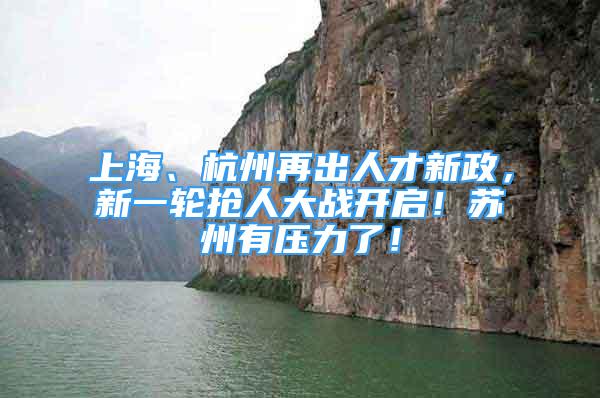 上海、杭州再出人才新政，新一輪搶人大戰(zhàn)開(kāi)啟！蘇州有壓力了！