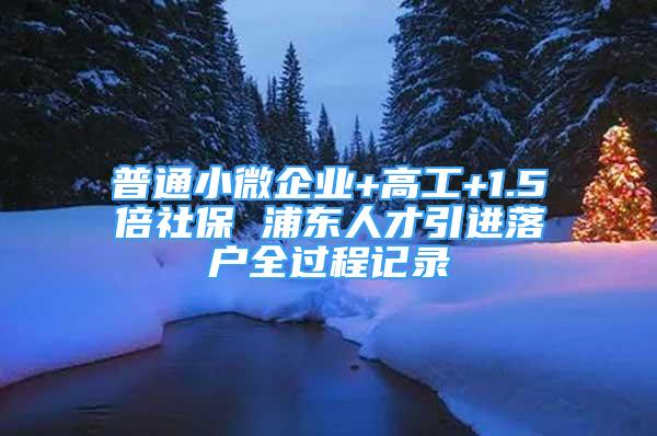 普通小微企業(yè)+高工+1.5倍社保 浦東人才引進(jìn)落戶全過程記錄