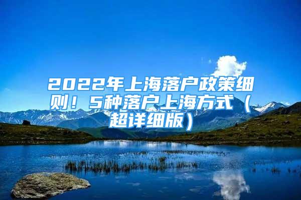 2022年上海落戶政策細(xì)則！5種落戶上海方式（超詳細(xì)版）