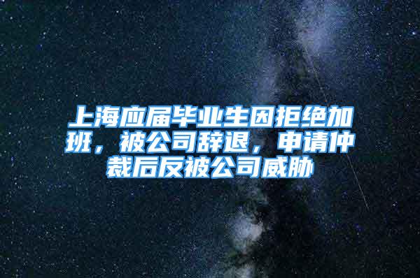 上海應屆畢業(yè)生因拒絕加班，被公司辭退，申請仲裁后反被公司威脅