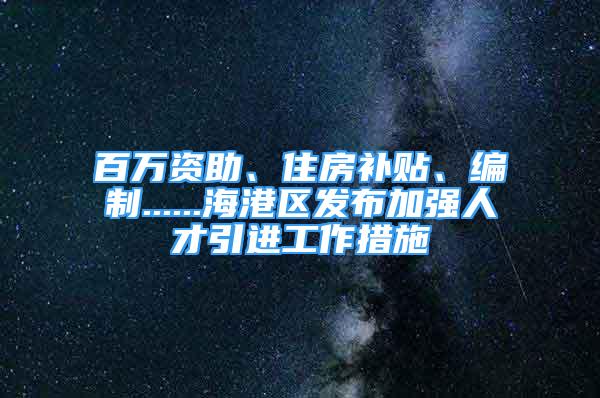 百萬資助、住房補貼、編制......海港區(qū)發(fā)布加強人才引進工作措施