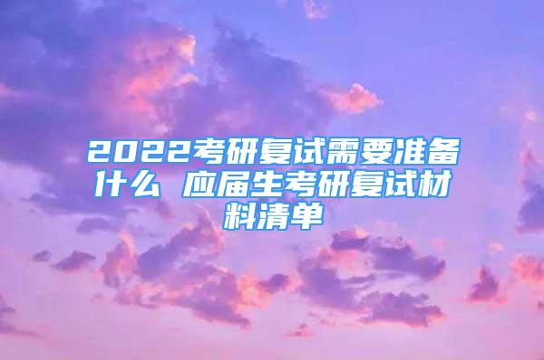 2022考研復試需要準備什么 應屆生考研復試材料清單