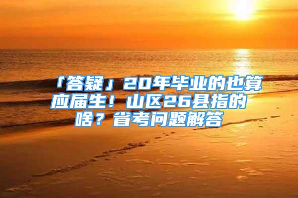 「答疑」20年畢業(yè)的也算應(yīng)屆生！山區(qū)26縣指的啥？省考問(wèn)題解答